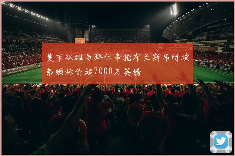 曼市双雄与拜仁争抢布兰斯韦特埃弗顿标价超7000万英镑