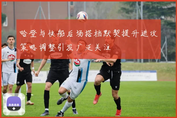 哈登与快船后场搭档默契提升进攻策略调整引发广泛关注