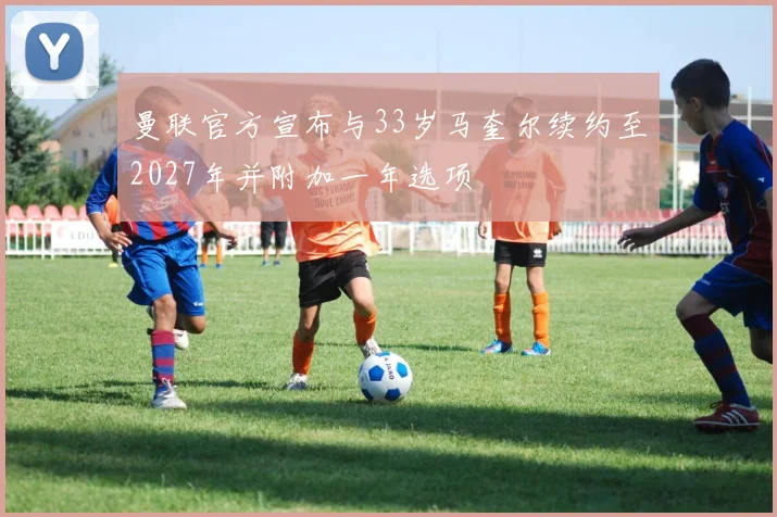 曼联官方宣布与33岁马奎尔续约至2027年并附加一年选项