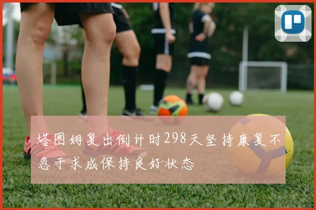 塔图姆复出倒计时298天坚持康复不急于求成保持良好状态