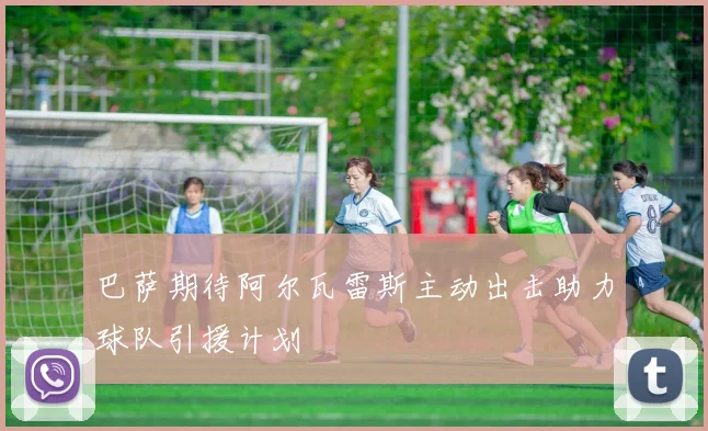 巴萨期待阿尔瓦雷斯主动出击助力球队引援计划
