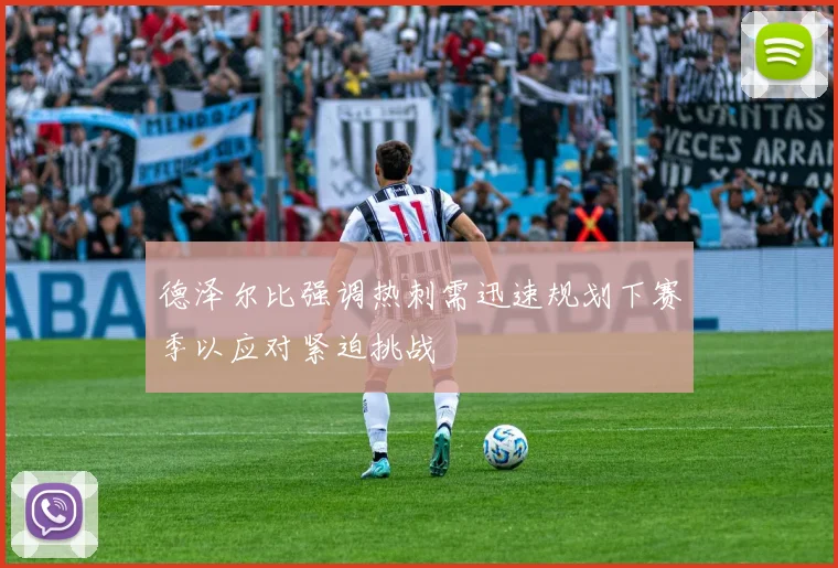 德泽尔比强调热刺需迅速规划下赛季以应对紧迫挑战