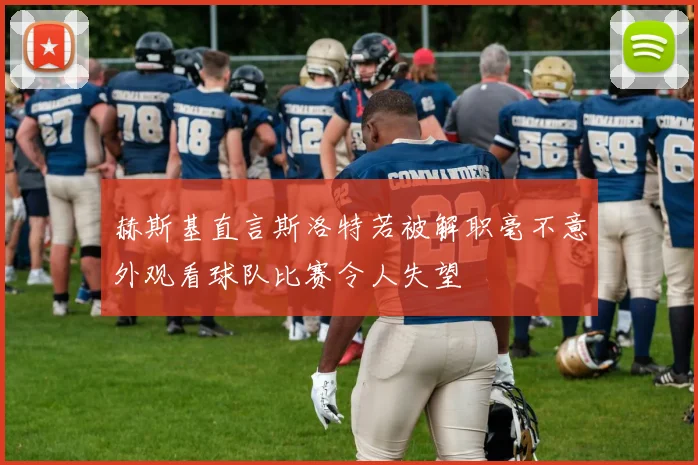 赫斯基直言斯洛特若被解职毫不意外观看球队比赛令人失望