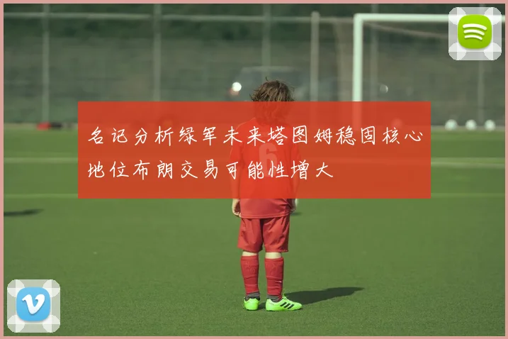 名记分析绿军未来塔图姆稳固核心地位布朗交易可能性增大