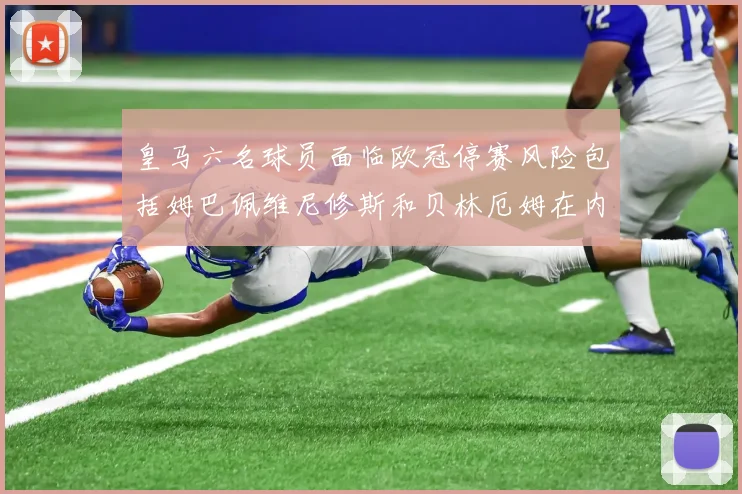 皇马六名球员面临欧冠停赛风险包括姆巴佩维尼修斯和贝林厄姆在内