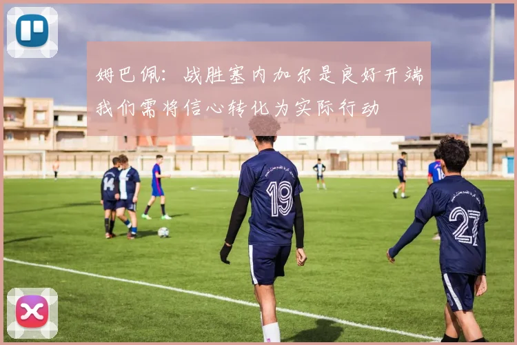 姆巴佩：战胜塞内加尔是良好开端我们需将信心转化为实际行动