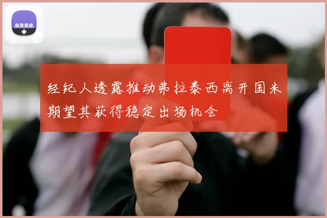 经纪人透露推动弗拉泰西离开国米期望其获得稳定出场机会