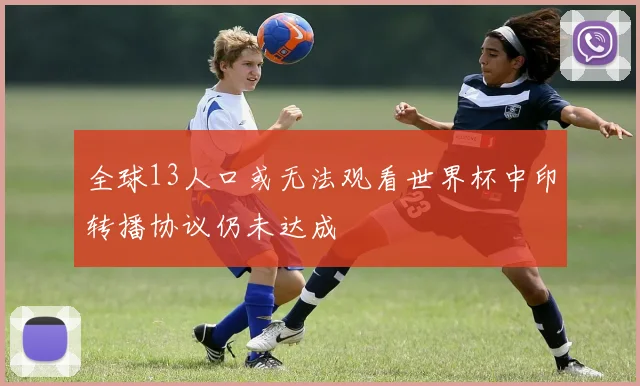 全球13人口或无法观看世界杯中印转播协议仍未达成