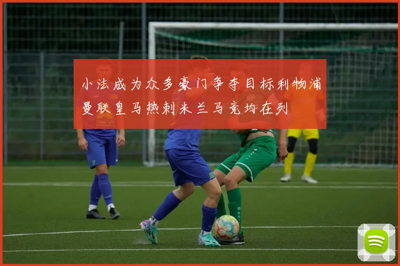 小法成为众多豪门争夺目标利物浦曼联皇马热刺米兰马竞均在列