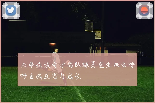 杰弗森谈奇才离队球员重生机会呼吁自我反思与成长