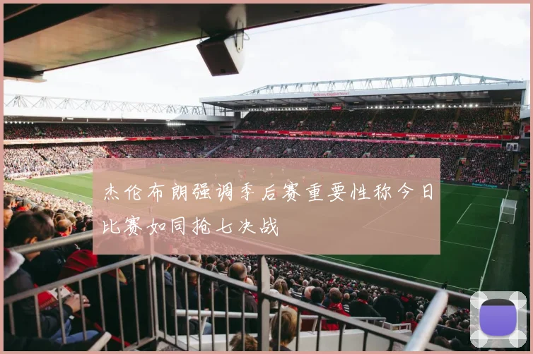 杰伦布朗强调季后赛重要性称今日比赛如同抢七决战